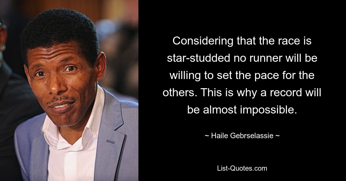 Considering that the race is star-studded no runner will be willing to set the pace for the others. This is why a record will be almost impossible. — © Haile Gebrselassie