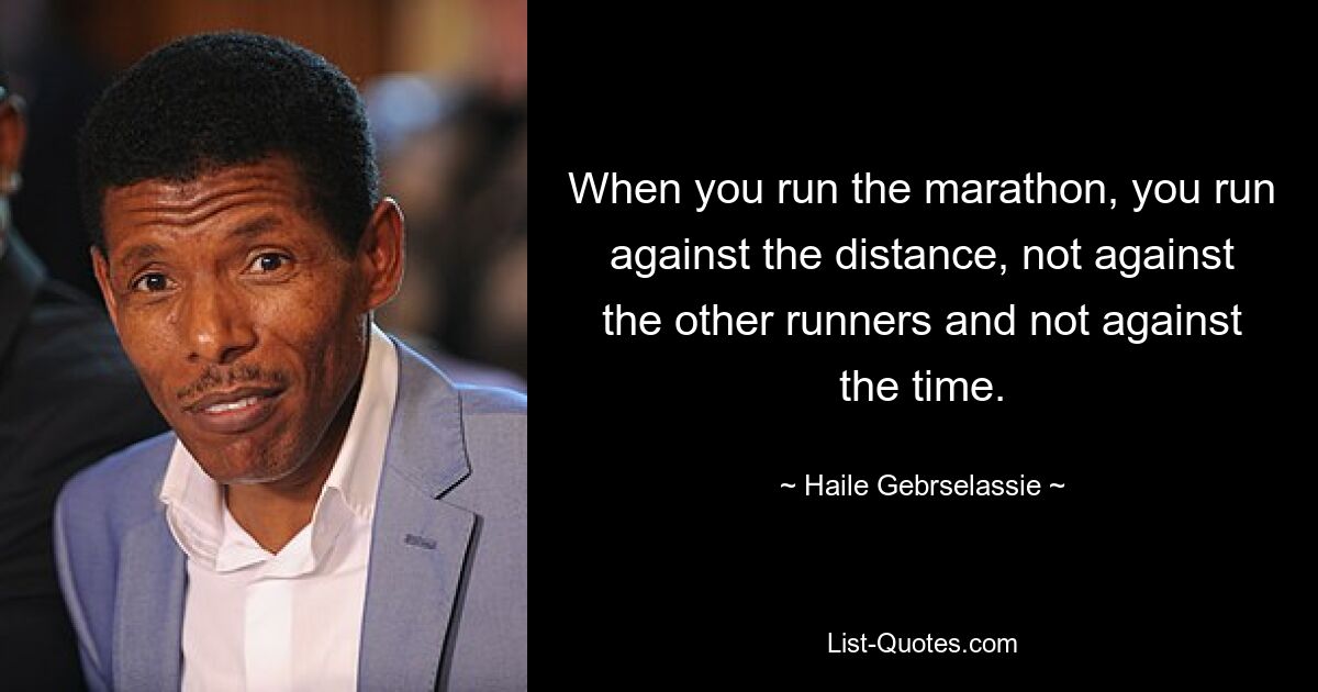 When you run the marathon, you run against the distance, not against the other runners and not against the time. — © Haile Gebrselassie