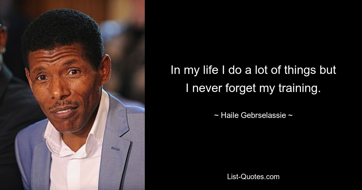 In my life I do a lot of things but I never forget my training. — © Haile Gebrselassie