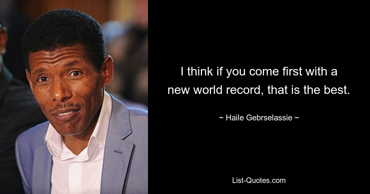 I think if you come first with a new world record, that is the best. — © Haile Gebrselassie