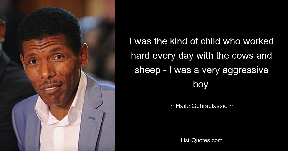 I was the kind of child who worked hard every day with the cows and sheep - I was a very aggressive boy. — © Haile Gebrselassie