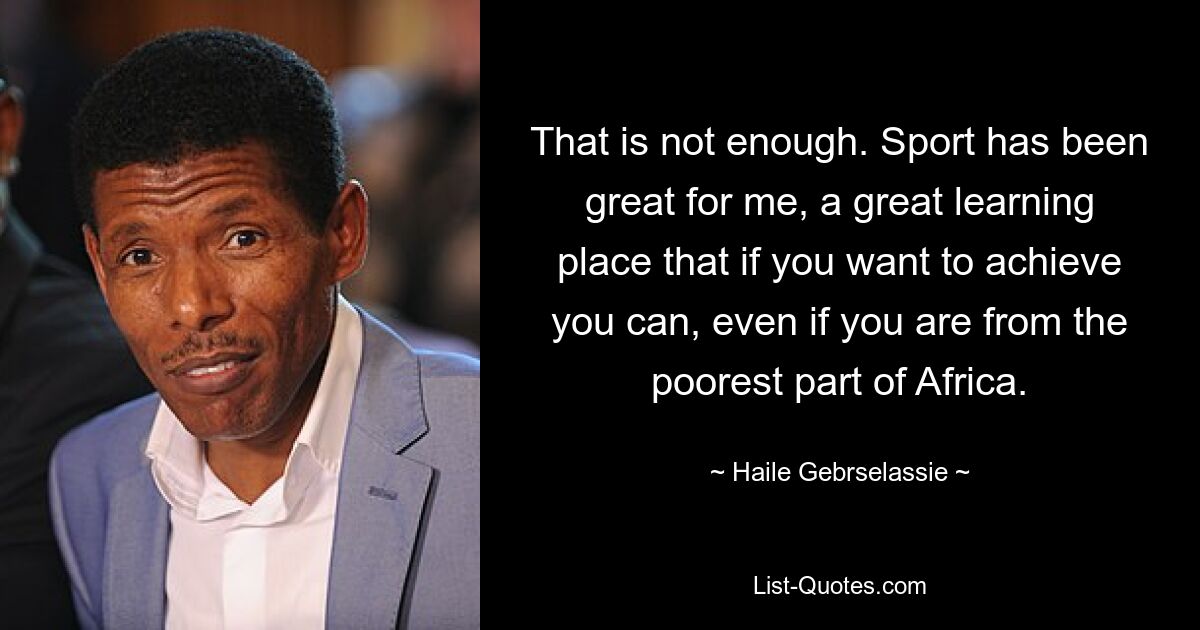 That is not enough. Sport has been great for me, a great learning place that if you want to achieve you can, even if you are from the poorest part of Africa. — © Haile Gebrselassie