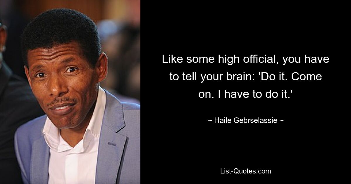 Like some high official, you have to tell your brain: 'Do it. Come on. I have to do it.' — © Haile Gebrselassie