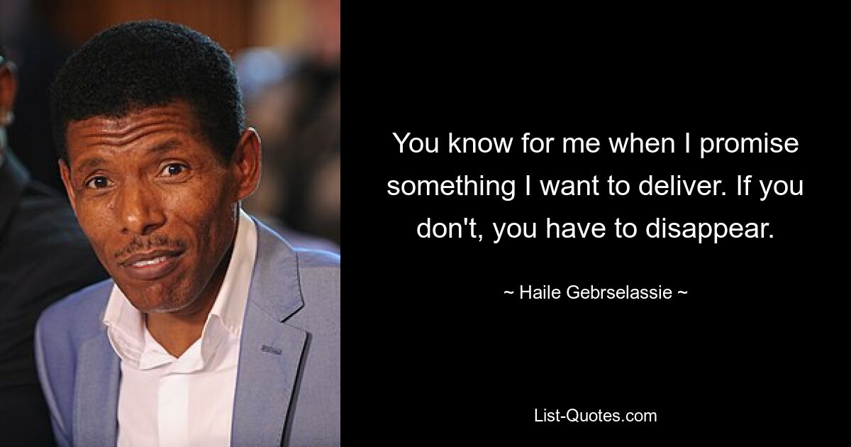 You know for me when I promise something I want to deliver. If you don't, you have to disappear. — © Haile Gebrselassie