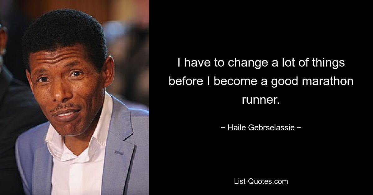 I have to change a lot of things before I become a good marathon runner. — © Haile Gebrselassie