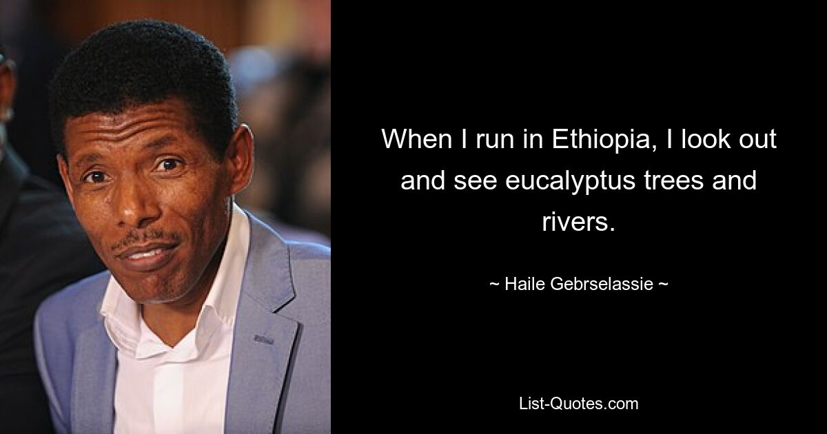 When I run in Ethiopia, I look out and see eucalyptus trees and rivers. — © Haile Gebrselassie