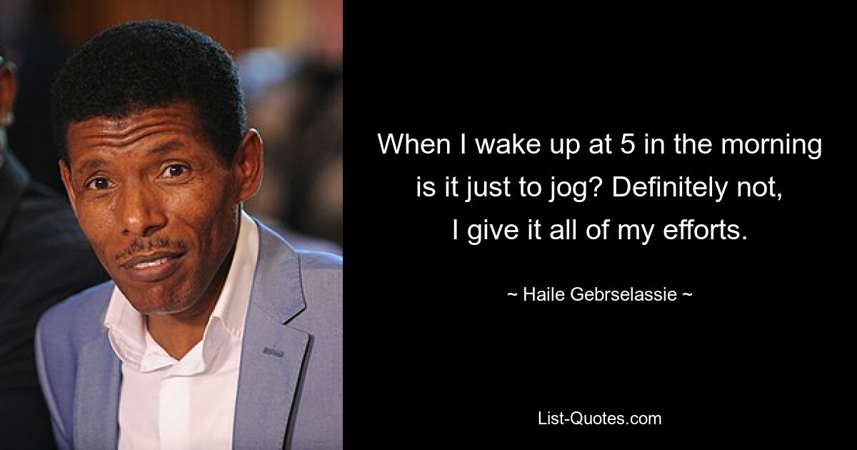 When I wake up at 5 in the morning is it just to jog? Definitely not, I give it all of my efforts. — © Haile Gebrselassie