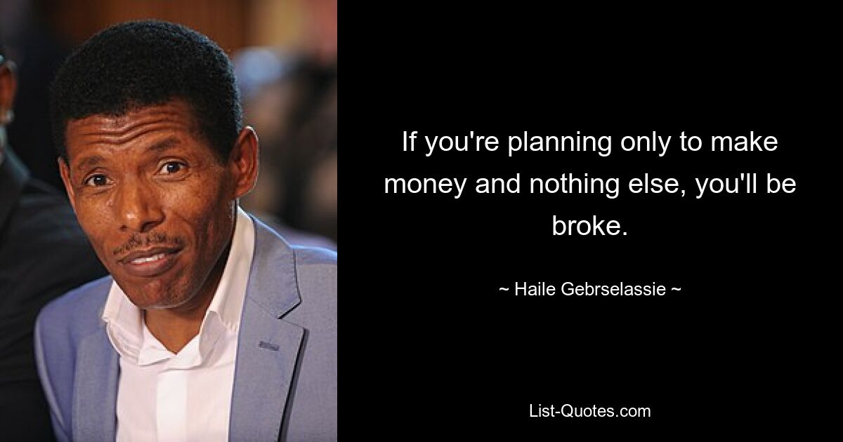 If you're planning only to make money and nothing else, you'll be broke. — © Haile Gebrselassie