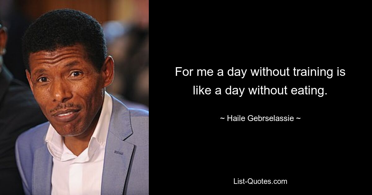 For me a day without training is like a day without eating. — © Haile Gebrselassie