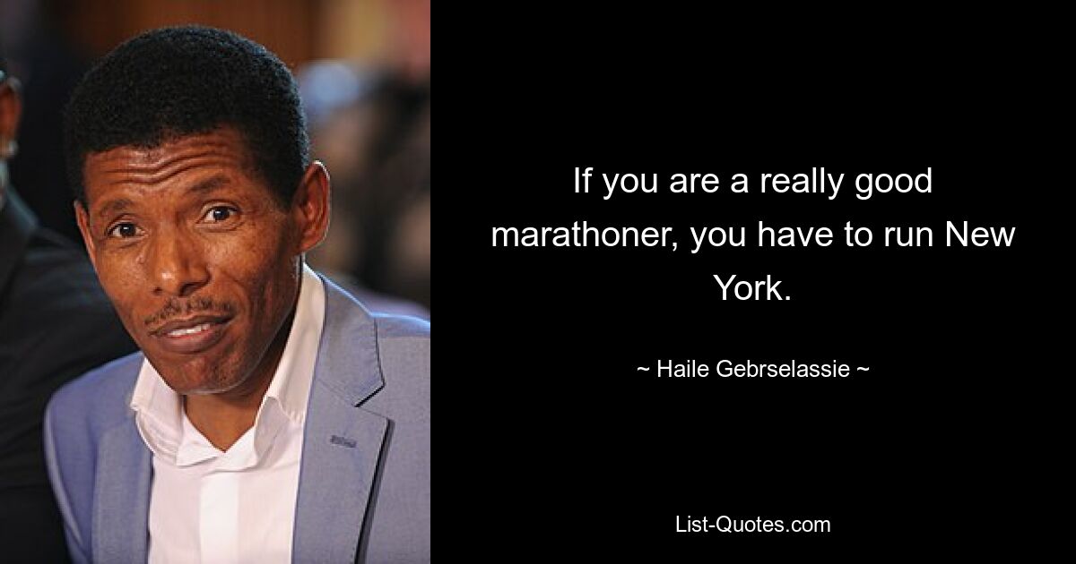 If you are a really good marathoner, you have to run New York. — © Haile Gebrselassie