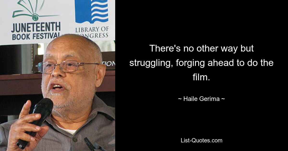 There's no other way but struggling, forging ahead to do the film. — © Haile Gerima