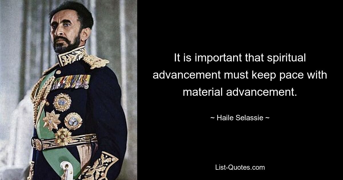 It is important that spiritual advancement must keep pace with material advancement. — © Haile Selassie