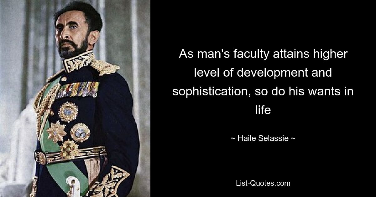 As man's faculty attains higher level of development and sophistication, so do his wants in life — © Haile Selassie