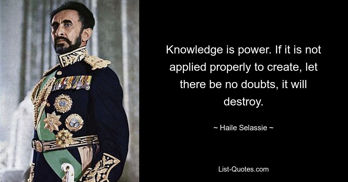 Knowledge is power. If it is not applied properly to create, let there be no doubts, it will destroy. — © Haile Selassie