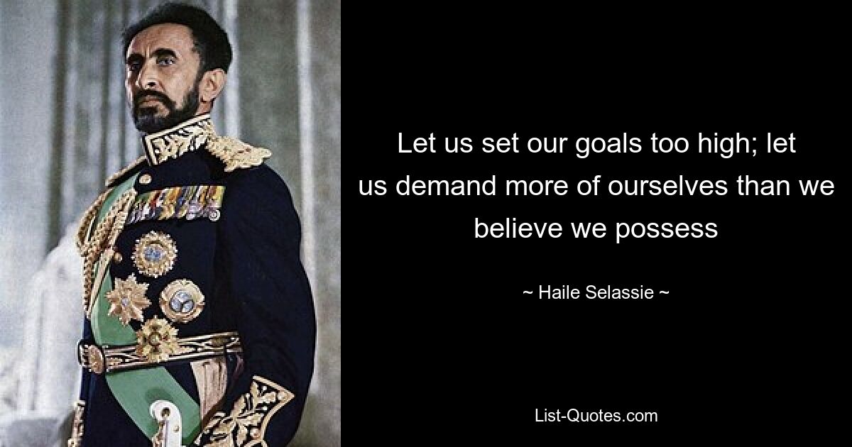 Let us set our goals too high; let us demand more of ourselves than we believe we possess — © Haile Selassie