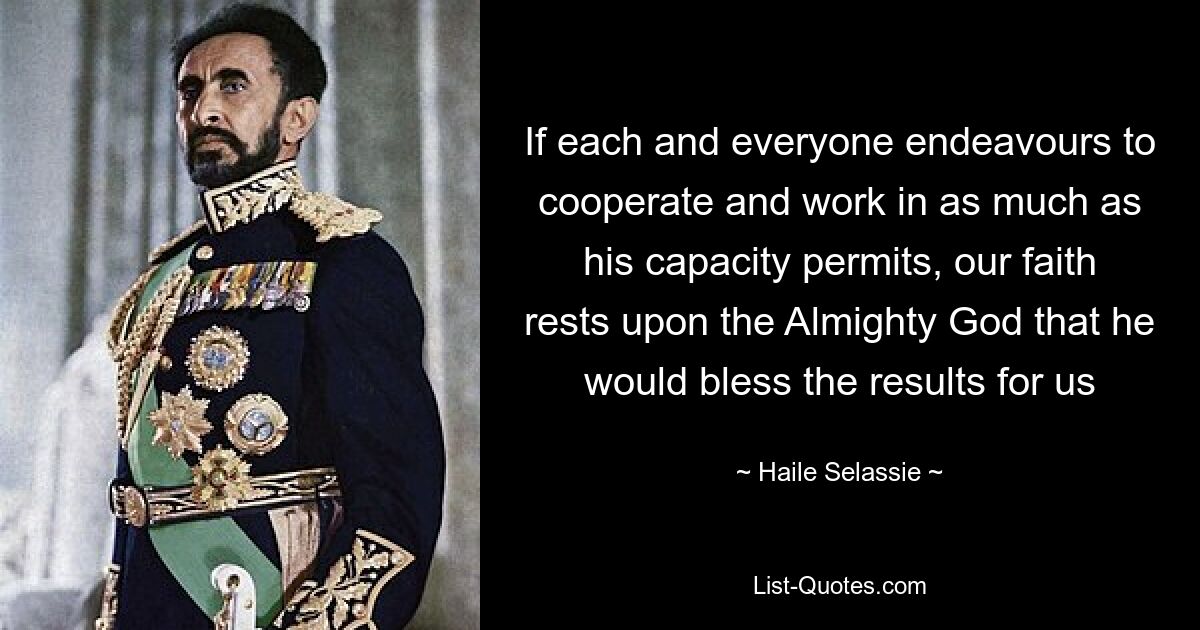 If each and everyone endeavours to cooperate and work in as much as his capacity permits, our faith rests upon the Almighty God that he would bless the results for us — © Haile Selassie