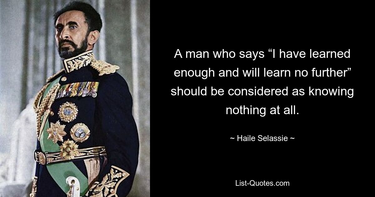 A man who says “I have learned enough and will learn no further” should be considered as knowing nothing at all. — © Haile Selassie