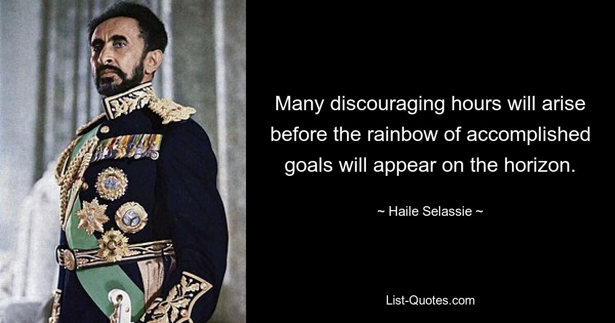 Many discouraging hours will arise before the rainbow of accomplished goals will appear on the horizon. — © Haile Selassie