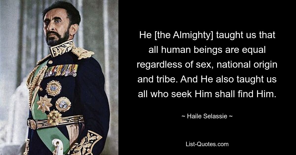 He [the Almighty] taught us that all human beings are equal regardless of sex, national origin and tribe. And He also taught us all who seek Him shall find Him. — © Haile Selassie