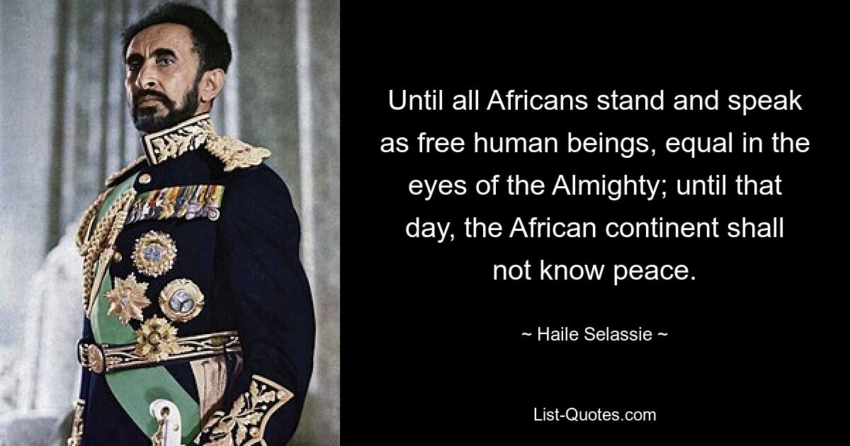 Until all Africans stand and speak as free human beings, equal in the eyes of the Almighty; until that day, the African continent shall not know peace. — © Haile Selassie