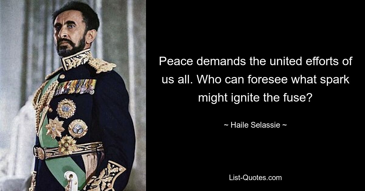 Peace demands the united efforts of us all. Who can foresee what spark might ignite the fuse? — © Haile Selassie