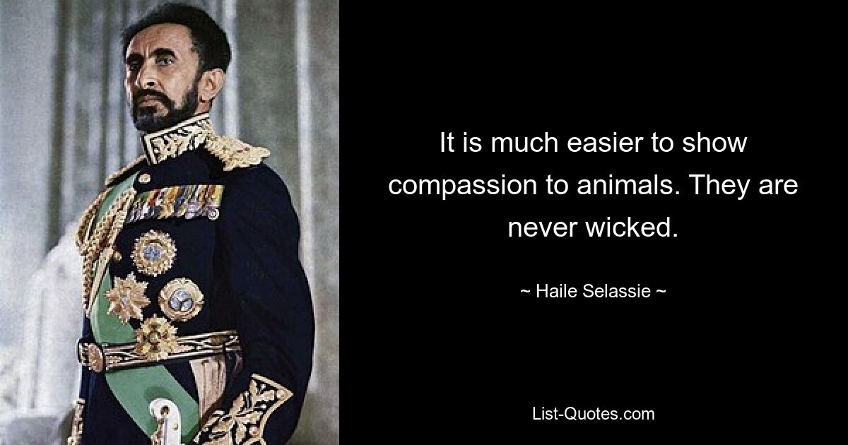 It is much easier to show compassion to animals. They are never wicked. — © Haile Selassie