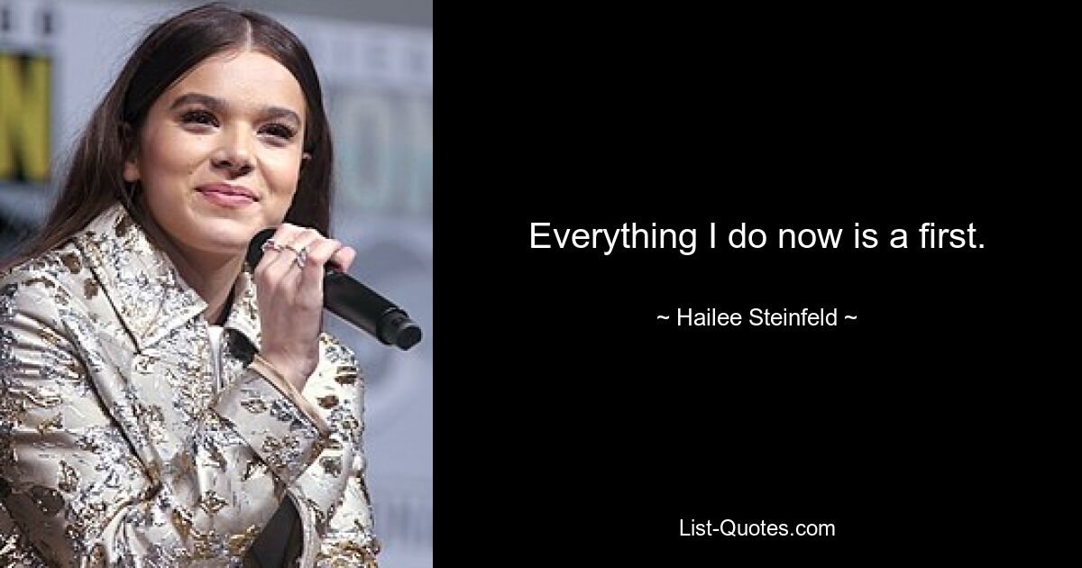 Everything I do now is a first. — © Hailee Steinfeld