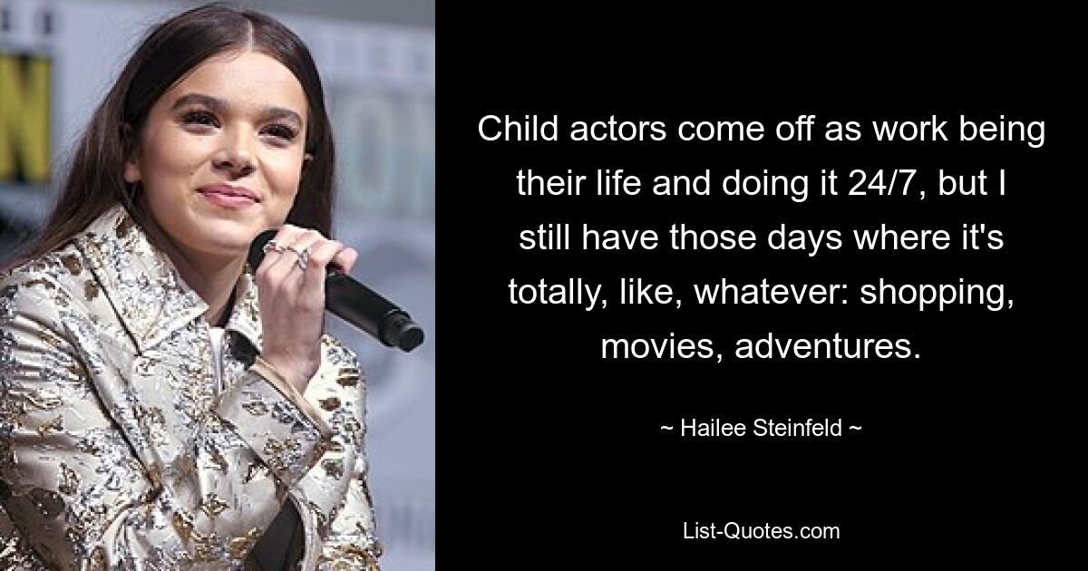 Child actors come off as work being their life and doing it 24/7, but I still have those days where it's totally, like, whatever: shopping, movies, adventures. — © Hailee Steinfeld