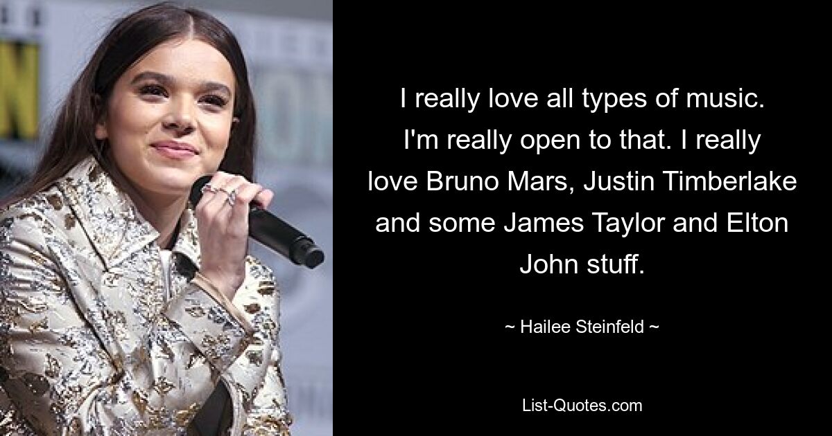 I really love all types of music. I'm really open to that. I really love Bruno Mars, Justin Timberlake and some James Taylor and Elton John stuff. — © Hailee Steinfeld