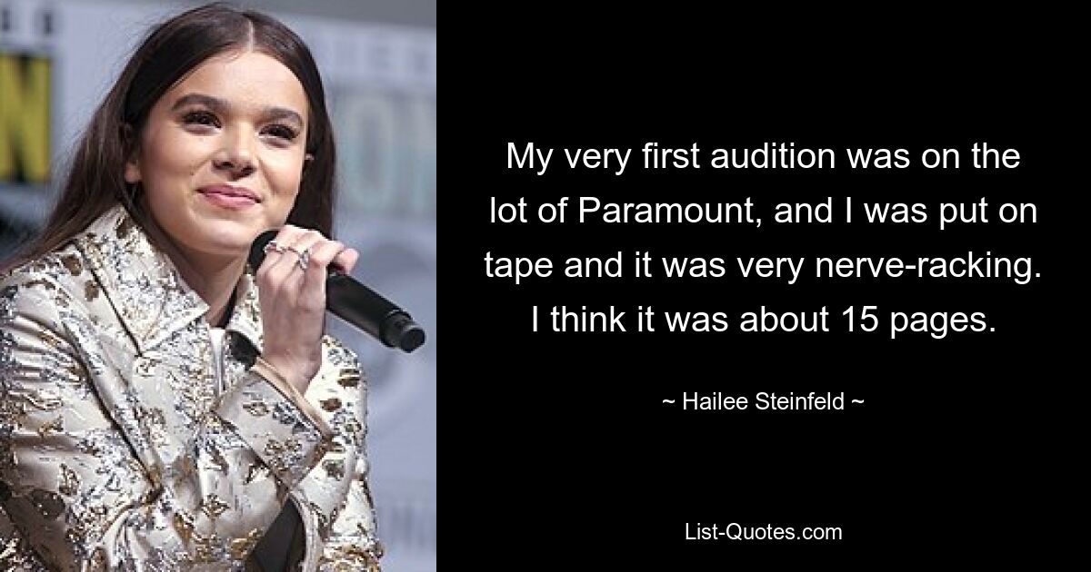 My very first audition was on the lot of Paramount, and I was put on tape and it was very nerve-racking. I think it was about 15 pages. — © Hailee Steinfeld