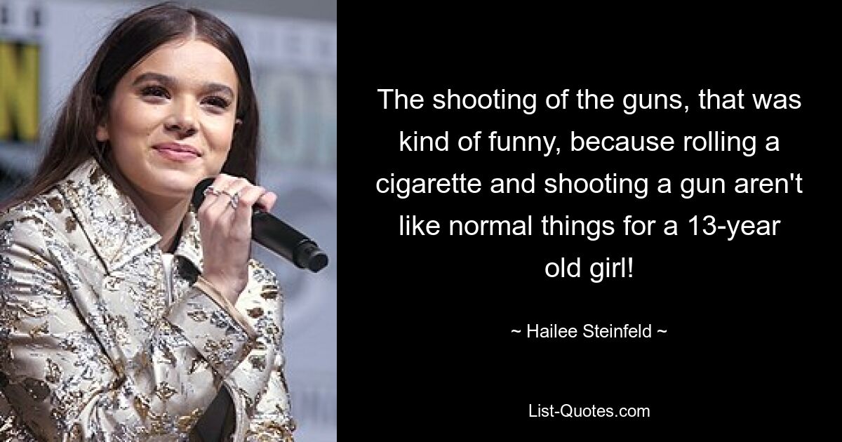 The shooting of the guns, that was kind of funny, because rolling a cigarette and shooting a gun aren't like normal things for a 13-year old girl! — © Hailee Steinfeld