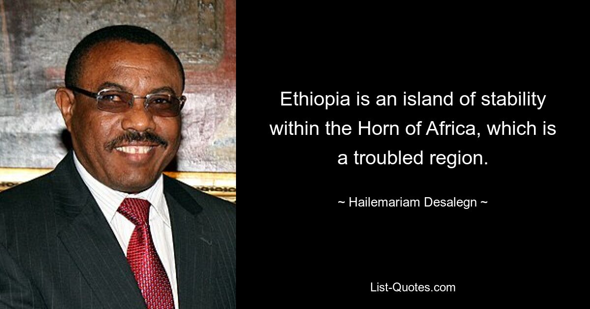 Ethiopia is an island of stability within the Horn of Africa, which is a troubled region. — © Hailemariam Desalegn