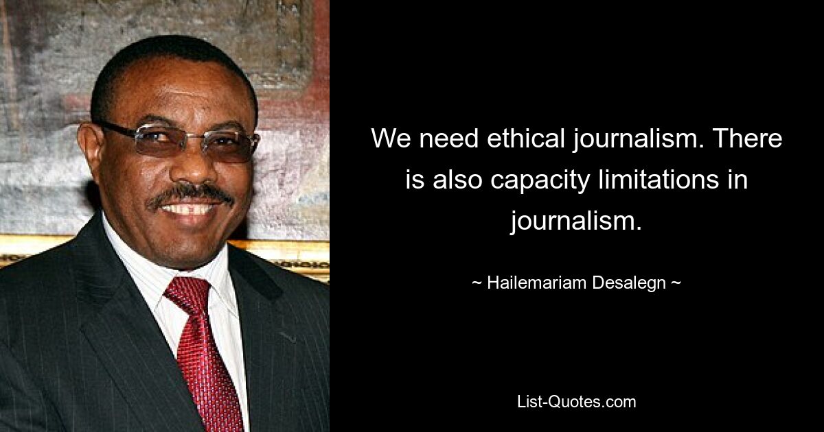 We need ethical journalism. There is also capacity limitations in journalism. — © Hailemariam Desalegn