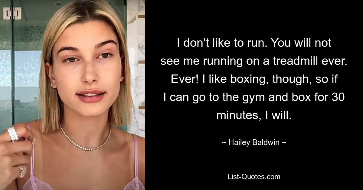 I don't like to run. You will not see me running on a treadmill ever. Ever! I like boxing, though, so if I can go to the gym and box for 30 minutes, I will. — © Hailey Baldwin