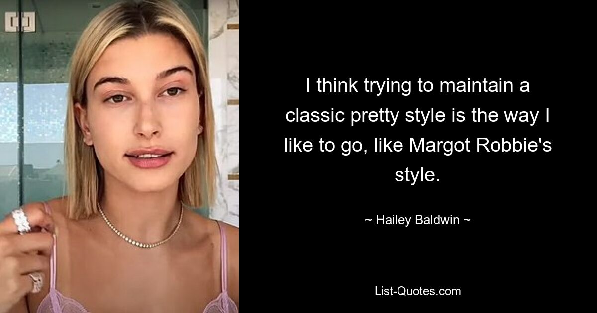 I think trying to maintain a classic pretty style is the way I like to go, like Margot Robbie's style. — © Hailey Baldwin