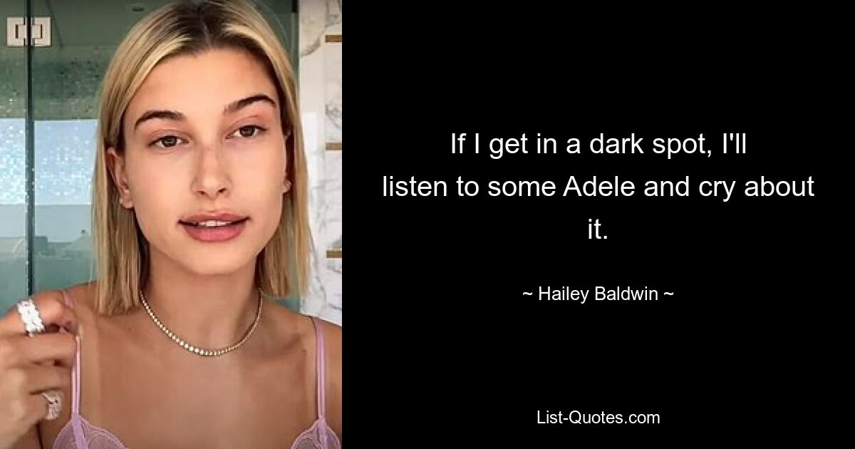 If I get in a dark spot, I'll listen to some Adele and cry about it. — © Hailey Baldwin