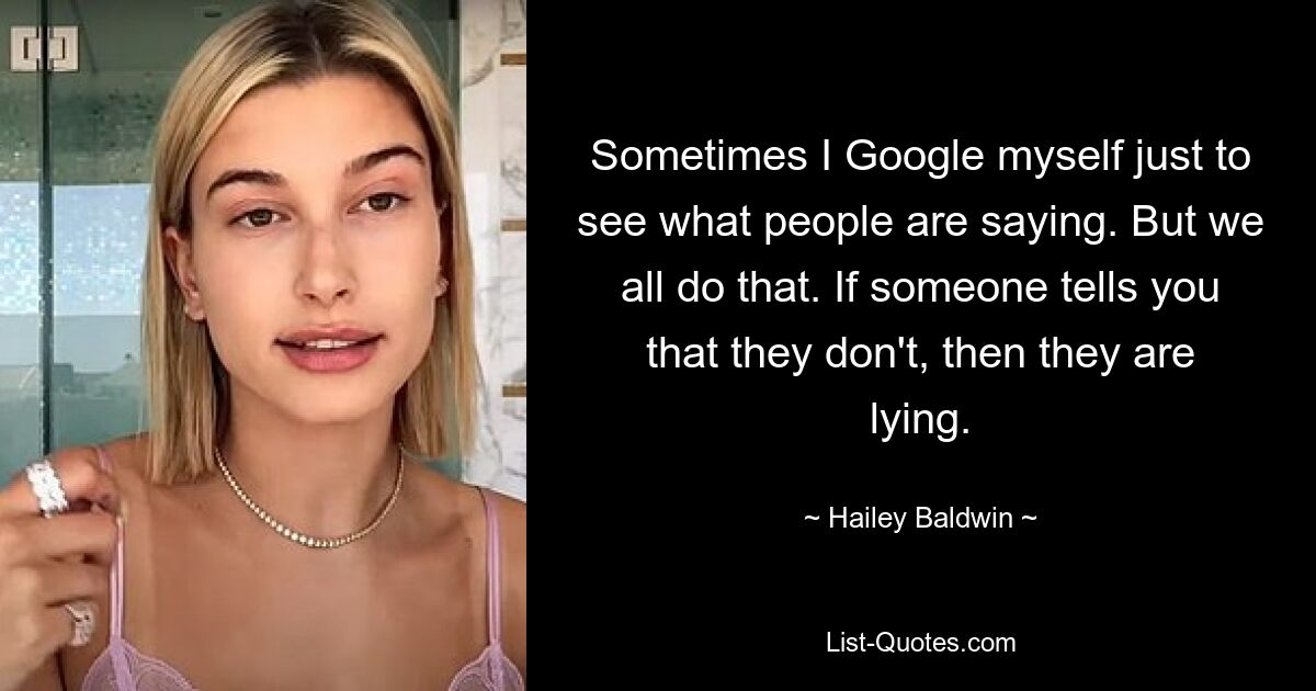 Sometimes I Google myself just to see what people are saying. But we all do that. If someone tells you that they don't, then they are lying. — © Hailey Baldwin