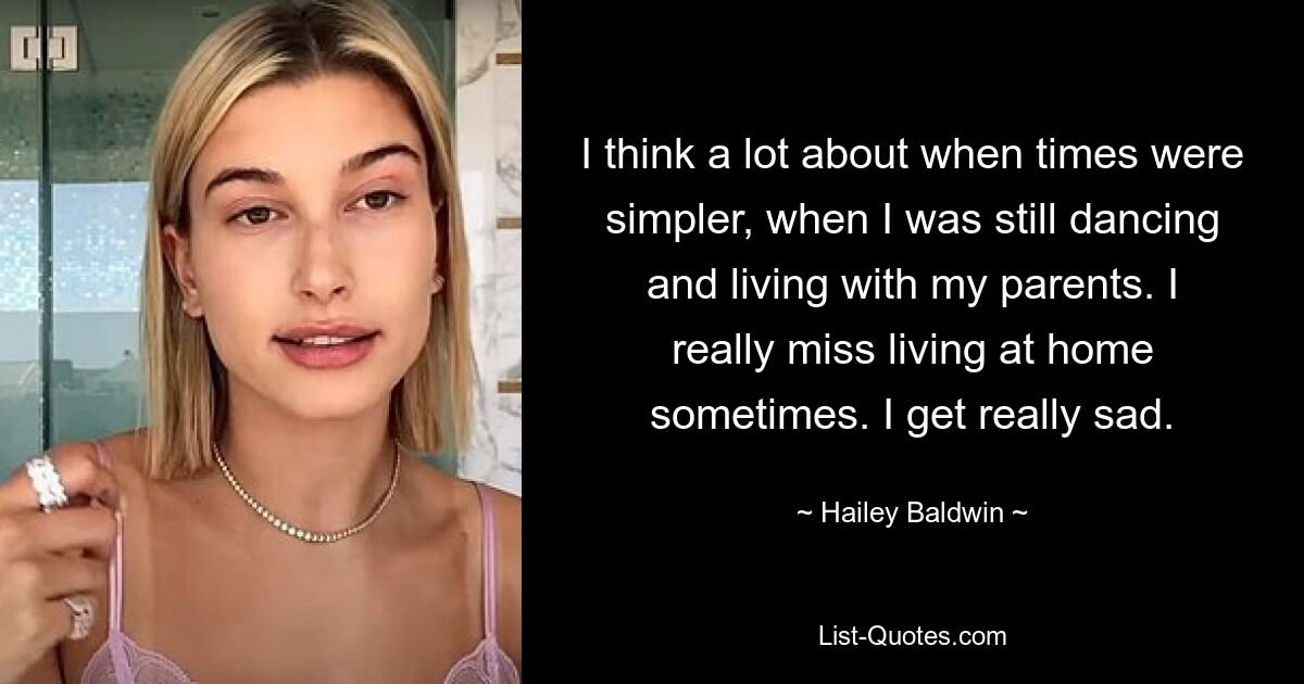 I think a lot about when times were simpler, when I was still dancing and living with my parents. I really miss living at home sometimes. I get really sad. — © Hailey Baldwin