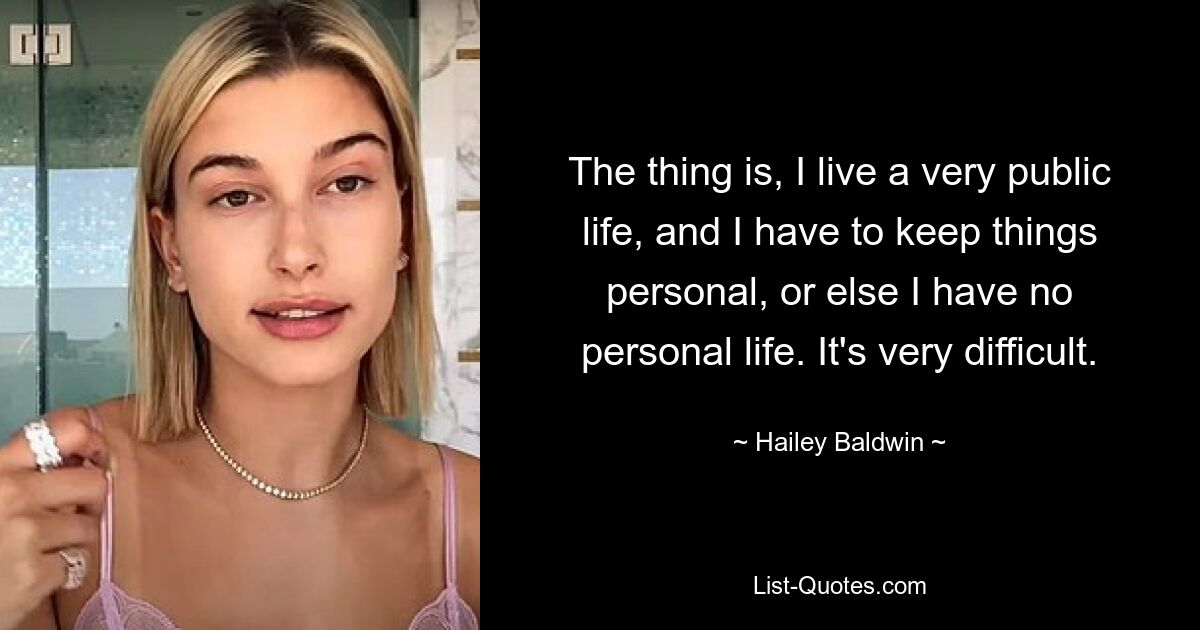 The thing is, I live a very public life, and I have to keep things personal, or else I have no personal life. It's very difficult. — © Hailey Baldwin