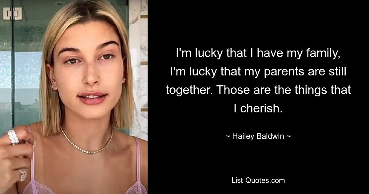 I'm lucky that I have my family, I'm lucky that my parents are still together. Those are the things that I cherish. — © Hailey Baldwin