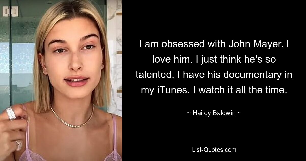 I am obsessed with John Mayer. I love him. I just think he's so talented. I have his documentary in my iTunes. I watch it all the time. — © Hailey Baldwin