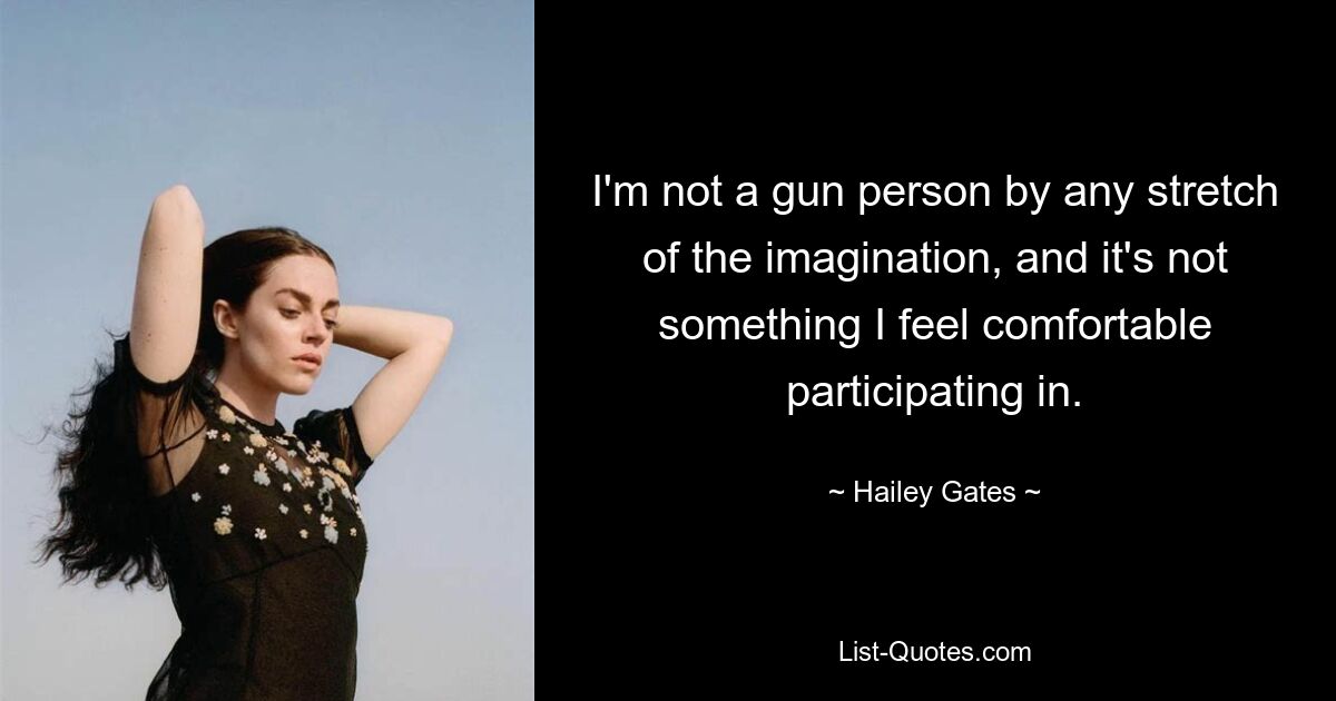 I'm not a gun person by any stretch of the imagination, and it's not something I feel comfortable participating in. — © Hailey Gates