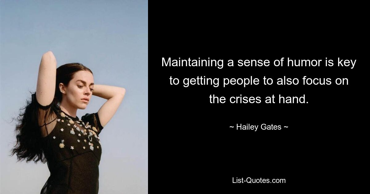 Maintaining a sense of humor is key to getting people to also focus on the crises at hand. — © Hailey Gates