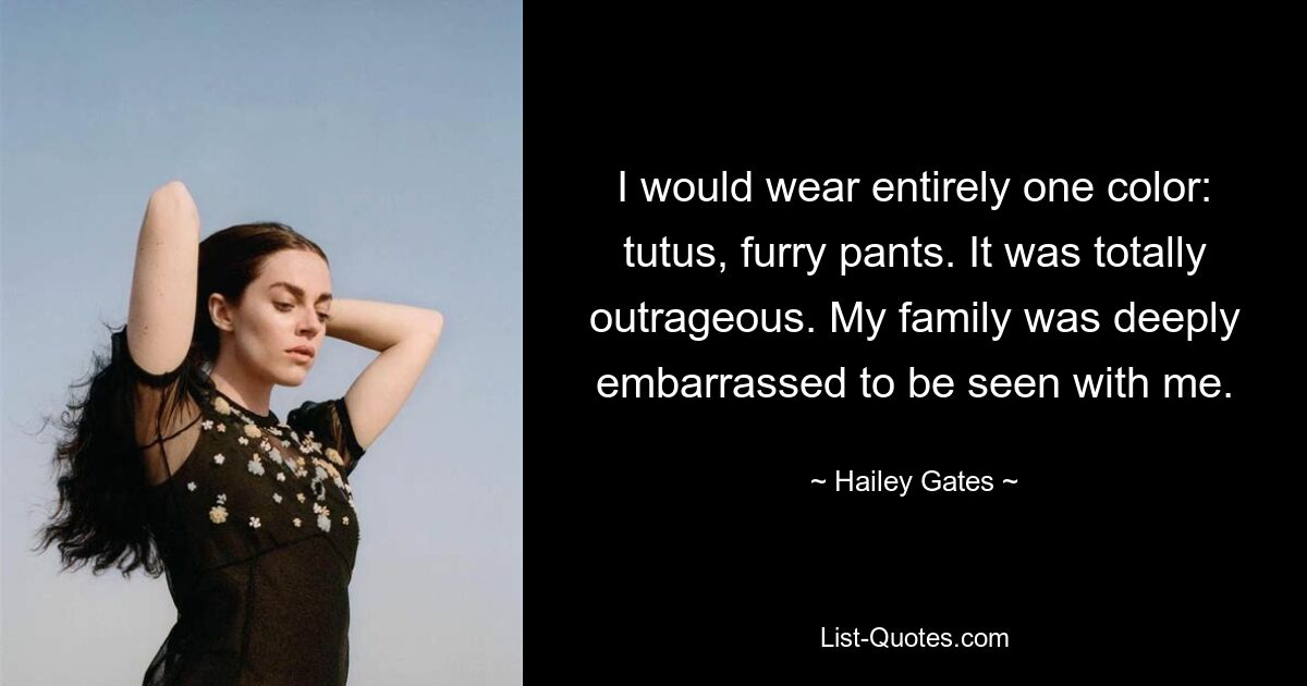 I would wear entirely one color: tutus, furry pants. It was totally outrageous. My family was deeply embarrassed to be seen with me. — © Hailey Gates