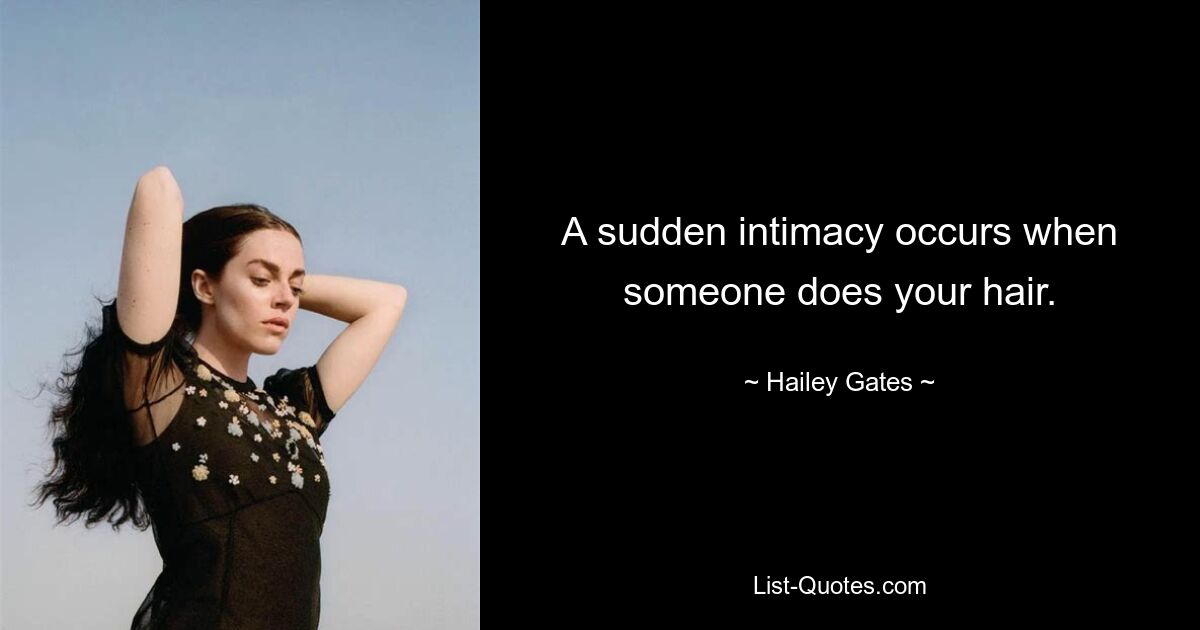 A sudden intimacy occurs when someone does your hair. — © Hailey Gates