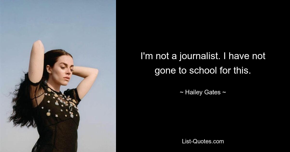 I'm not a journalist. I have not gone to school for this. — © Hailey Gates