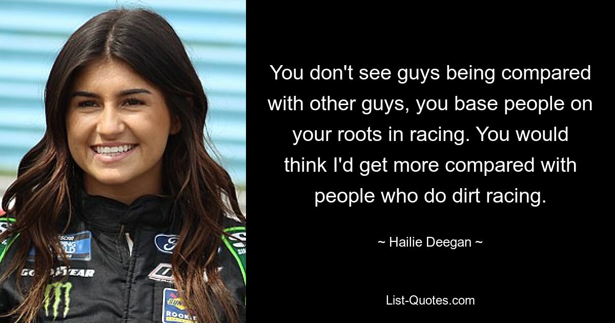 You don't see guys being compared with other guys, you base people on your roots in racing. You would think I'd get more compared with people who do dirt racing. — © Hailie Deegan