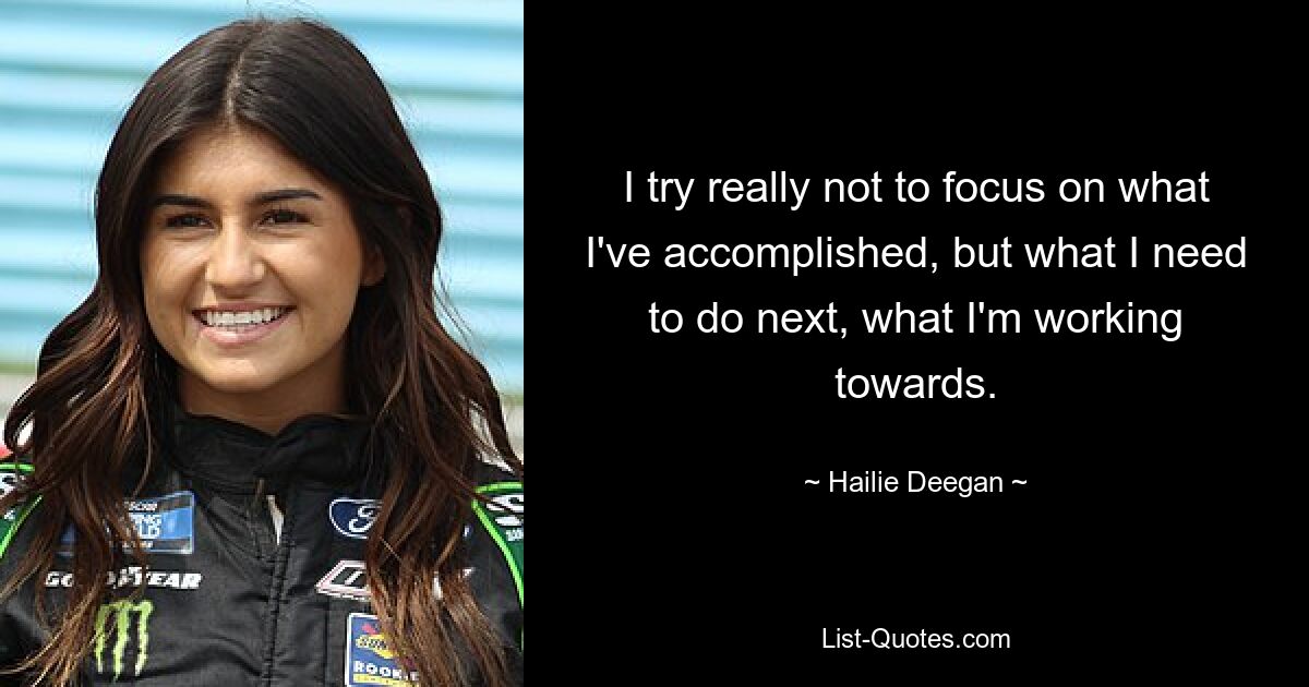 I try really not to focus on what I've accomplished, but what I need to do next, what I'm working towards. — © Hailie Deegan