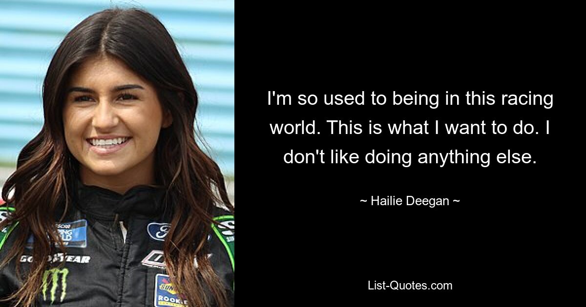 I'm so used to being in this racing world. This is what I want to do. I don't like doing anything else. — © Hailie Deegan