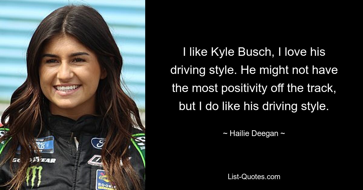 I like Kyle Busch, I love his driving style. He might not have the most positivity off the track, but I do like his driving style. — © Hailie Deegan